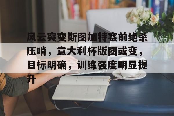 开云娱乐-包含风云突变斯图加特赛前绝杀压哨，意大利杯版图或变，目标明确，训练强度明显提升的词条
